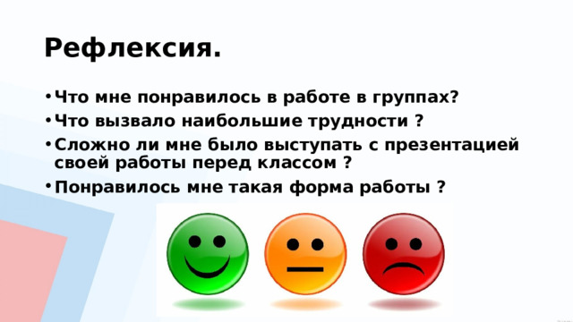 Рефлексия. Что мне понравилось в работе в группах? Что вызвало наибольшие трудности ? Сложно ли мне было выступать с презентацией своей работы перед классом ? Понравилось мне такая форма работы ? 