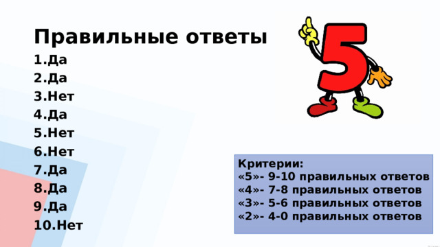 Правильные ответы 1.Да 2.Да 3.Нет 4.Да 5.Нет 6.Нет 7.Да 8.Да 9.Да 10.Нет Критерии: «5»- 9-10 правильных ответов  «4»- 7-8 правильных ответов «3»- 5-6 правильных ответов «2»- 4-0 правильных ответов 