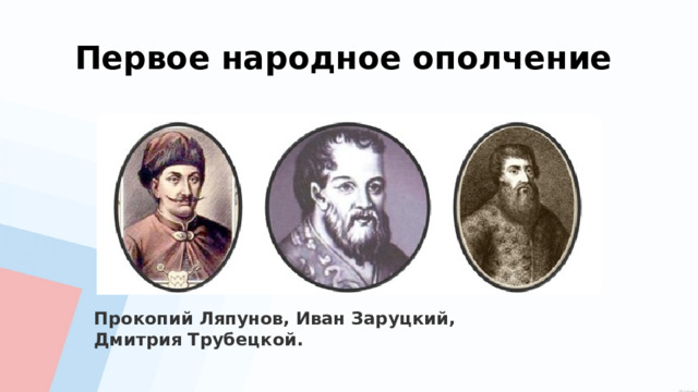 Первое народное ополчение Прокопий Ляпунов, Иван Заруцкий, Дмитрия Трубецкой. 