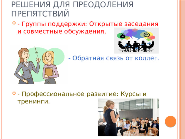 Решения для преодоления препятствий - Группы поддержки: Открытые заседания и совместные обсуждения. - Обратная связь от коллег. - Профессиональное развитие: Курсы и тренинги. 