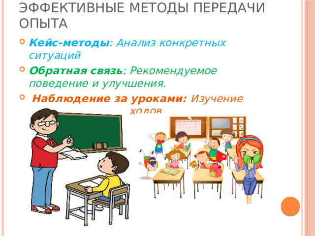 Эффективные методы передачи опыта Кейс-методы : Анализ конкретных ситуаций Обратная связь : Рекомендуемое поведение и улучшения.   Наблюдение за уроками: Изучение практических подходов. 