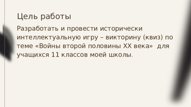 Цель работы Разработать и провести исторически интеллектуальную игру – викторину (квиз) по теме «Войны второй половины XX века» для учащихся 11 классов моей школы . 