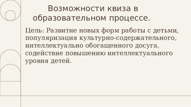 Возможности квиза в образовательном процессе. Цель: Р азвитие новых форм работы с детьми, популяризация культурно-содержательного, интеллектуально обогащенного досуга, содействие повышению интеллектуального уровня детей. 