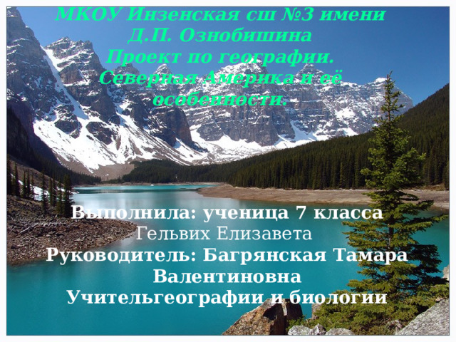  МКОУ Инзенская сш №3 имени Д.П. Ознобишина Проект по географии. Северная Америка и её особенности.   Выполнила: ученица 7 класса Гельвих Елизавета Руководитель: Багрянская Тамара Валентиновна Учительгеографии и биологии 