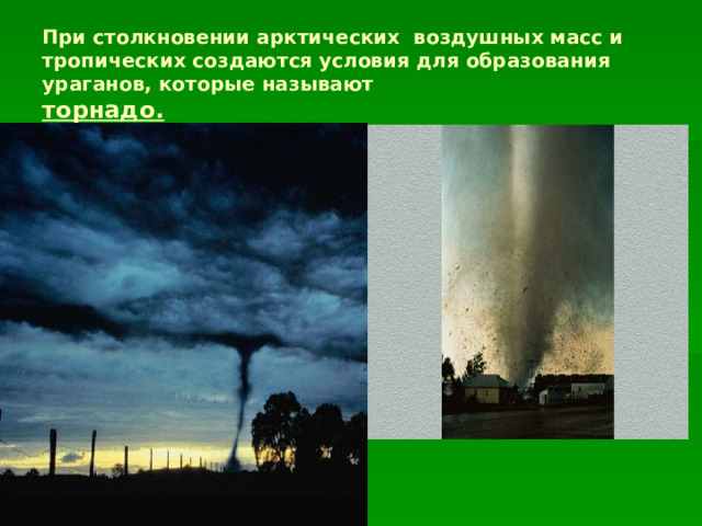 При столкновении арктических воздушных масс и тропических создаются условия для образования ураганов, которые называют  торнадо.  