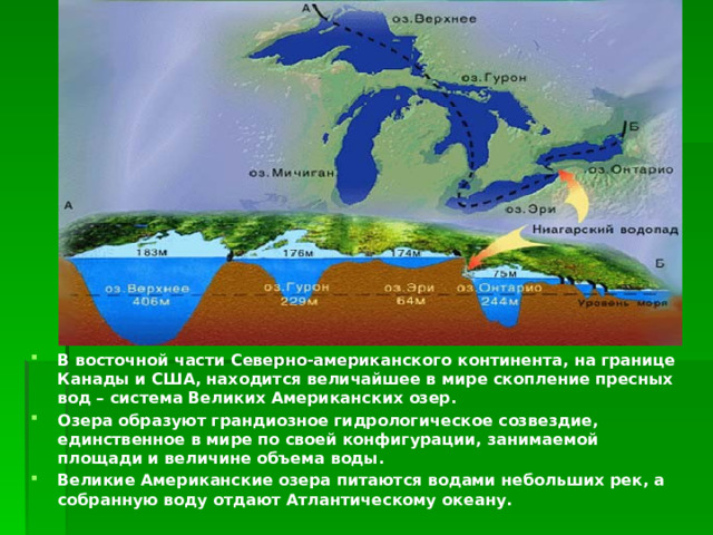 В восточной части Северно-американского континента, на границе Канады и США, находится величайшее в мире скопление пресных вод – система Великих Американских озер. Озера образуют грандиозное гидрологическое созвездие, единственное в мире по своей конфигурации, занимаемой площади и величине объема воды. Великие Американские озера питаются водами небольших рек, а собранную воду отдают Атлантическому океану. 