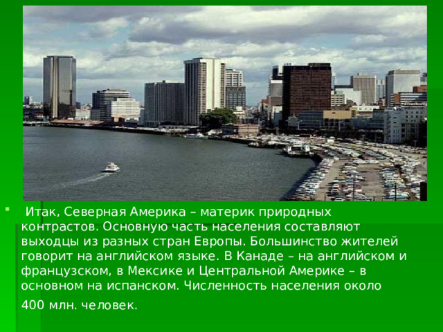  Итак, Северная Америка – материк природных контрастов. Основную часть населения составляют выходцы из разных стран Европы. Большинство жителей говорит на английском языке. В Канаде – на английском и французском, в Мексике и Центральной Америке – в основном на испанском. Численность населения около 400 млн. человек.  