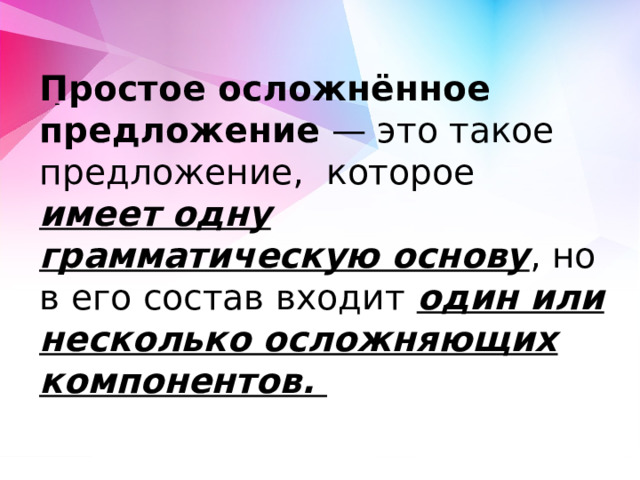Простое осложнённое предложение  — это такое предложение, которое имеет одну грамматическую основу , но в его состав входит один или несколько осложняющих компонентов. - 