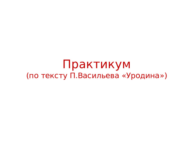 Практикум  (по тексту П.Васильева «Уродина») 
