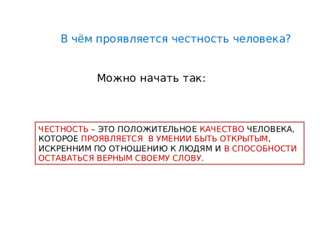 В чём проявляется честность человека? Можно начать так: ЧЕСТНОСТЬ – ЭТО ПОЛОЖИТЕЛЬНОЕ  КАЧЕСТВО ЧЕЛОВЕКА, КОТОРОЕ ПРОЯВЛЯЕТСЯ В УМЕНИИ БЫТЬ ОТКРЫТЫМ , ИСКРЕННИМ ПО ОТНОШЕНИЮ К ЛЮДЯМ И В СПОСОБНОСТИ ОСТАВАТЬСЯ ВЕРНЫМ СВОЕМУ СЛОВУ . 