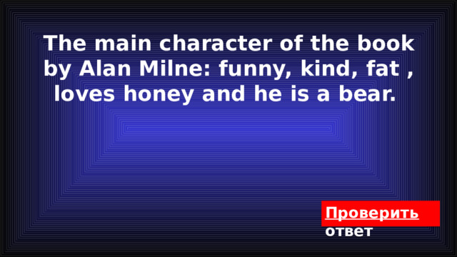 The main character of the book by Alan Milne: funny, kind, fat , loves honey and he is a bear. 