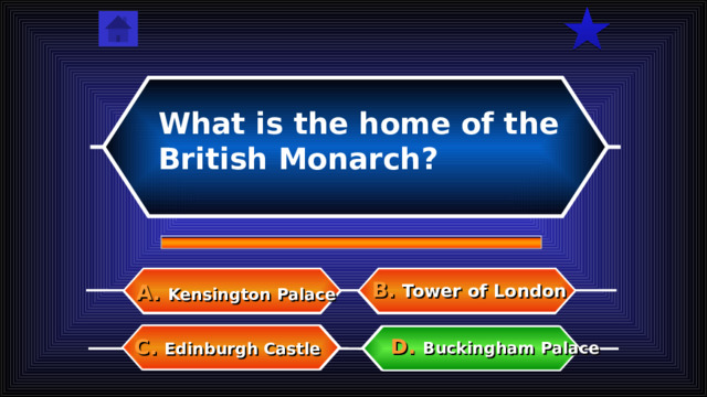What is the home of the British Monarch? B.  Tower of London A.  Kensington Palace D.  Buckingham Palace C.  Edinburgh Castle  