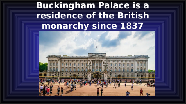 Buckingham Palace is a residence of the British monarchy since 1837 