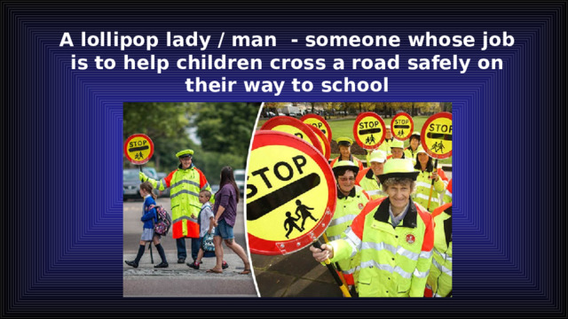 A lollipop lady / man - someone whose job is to help children cross a road safely on their way to school 