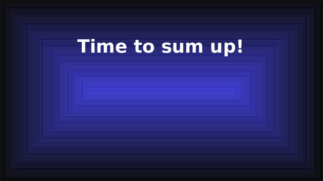 Time to sum up! 