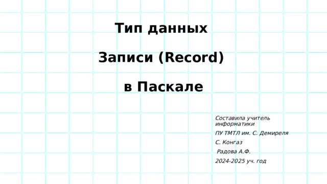  Тип данных   Записи (Record)   в Паскале Составила учитель информатики ПУ ТМТЛ им. С. Демиреля С. Конгаз  Радова А.Ф. 2024-2025 уч. год 
