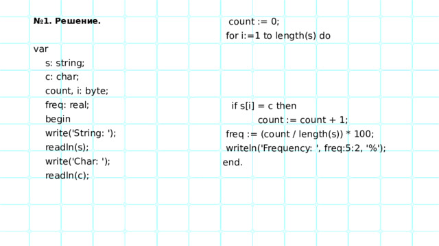 № 1. Решение.  count := 0; var  for i:=1 to length(s) do  s: string;  c: char;  count, i: byte;  freq: real;  if s[i] = c then  begin  count := count + 1;  write('String: ');  freq := (count / length(s)) * 100;  readln(s);  writeln('Frequency: ', freq:5:2, '%');  write('Char: ');  readln(c); end. 