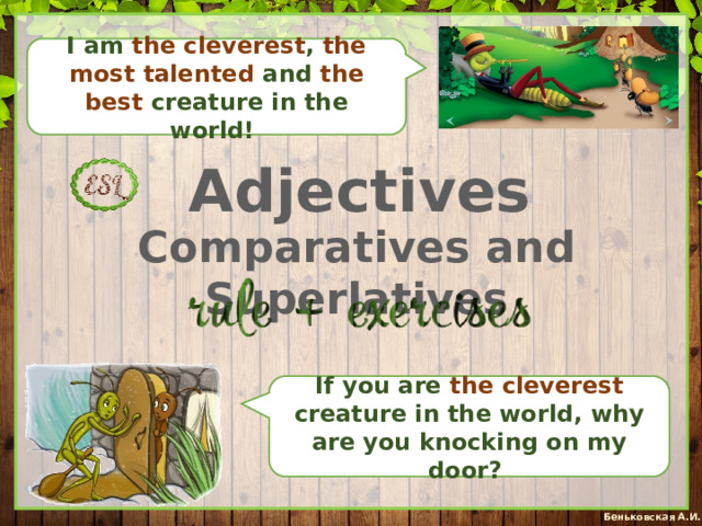 I am the cleverest , the most talented and the best creature in the world! Adjectives Comparatives and Superlatives If you are the cleverest creature in the world, why are you knocking on my door? 