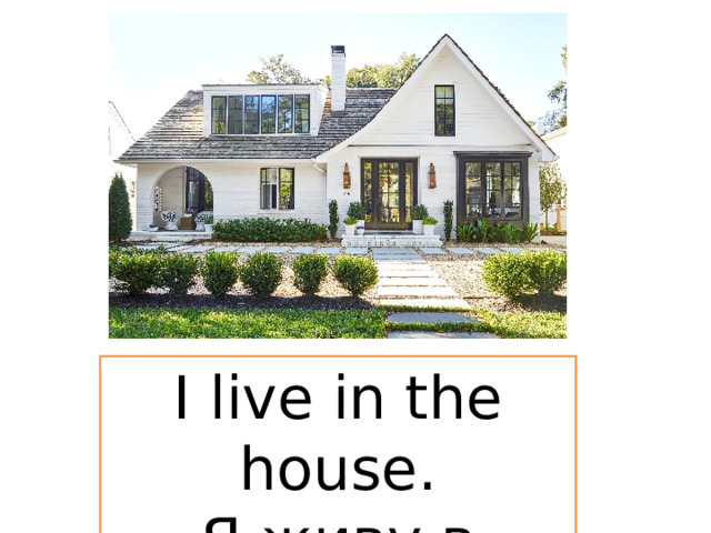 I live in the house. Я живу в доме. 
