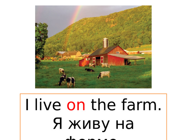 I live on the farm. Я живу на ферме. 
