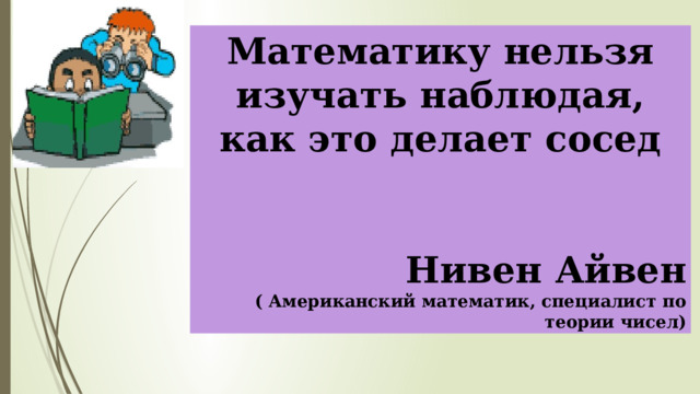 Математику нельзя изучать наблюдая, как это делает сосед   Нивен Айвен ( Американский математик, специалист по теории чисел) 