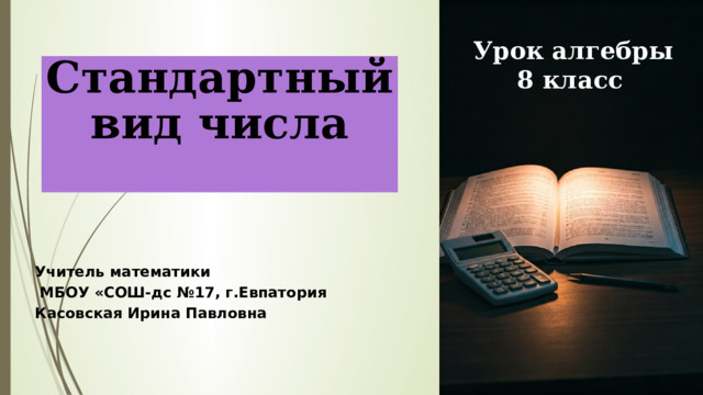  :  Урок алгебры  8 класс Стандартный вид числа Учитель математики  МБОУ «СОШ-дс №17, г.Евпатория Касовская Ирина Павловна 