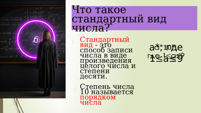  Что такое стандартный вид числа? Стандартный вид - это способ записи числа в виде произведения целого числа и степени десяти. Степень числа 10 называется порядком числа 1 a*, где 1 ≤ a≤9   3 
