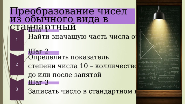  Преобразование чисел из обычного вида в стандартный Шаг 1 Найти значащую часть числа от 1 до 10 Шаг 2 Определить показатель степени числа 10 – колличество цифр до или после запятой Шаг 3 Записать число в стандартном виде 