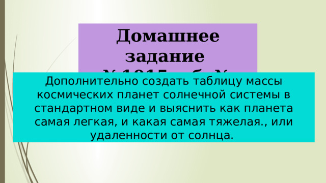 Домашнее задание № 1015 а,б, № 1016 Дополнительно создать таблицу массы космических планет солнечной системы в стандартном виде и выяснить как планета самая легкая, и какая самая тяжелая., или удаленности от солнца. 