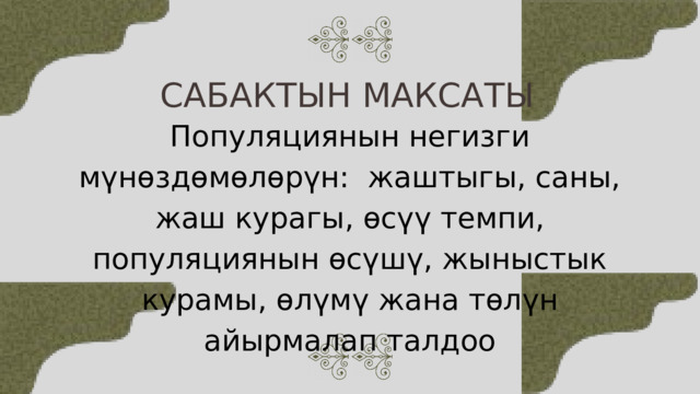 САБАКТЫН МАКСАТЫ Популяциянын негизги мүнөздөмөлөрүн: жаштыгы, саны, жаш курагы, өсүү темпи, популяциянын өсүшү, жыныстык курамы, өлүмү жана төлүн айырмалап талдоо 
