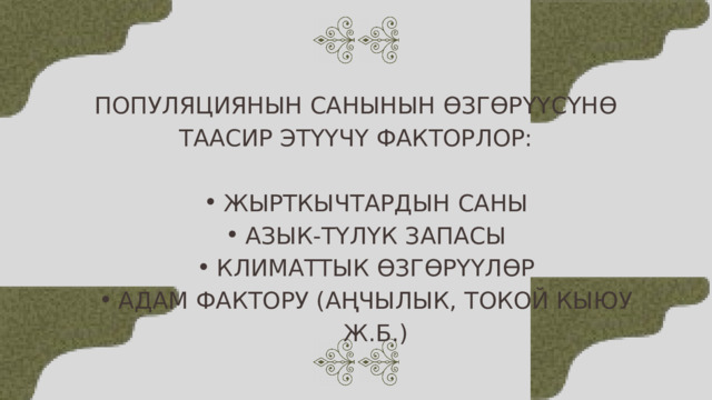 ПОПУЛЯЦИЯНЫН САНЫНЫН ӨЗГӨРҮҮСҮНӨ ТААСИР ЭТҮҮЧҮ ФАКТОРЛОР: ЖЫРТКЫЧТАРДЫН САНЫ АЗЫК-ТҮЛҮК ЗАПАСЫ КЛИМАТТЫК ӨЗГӨРҮҮЛӨР АДАМ ФАКТОРУ (АҢЧЫЛЫК, ТОКОЙ КЫЮУ Ж.Б.) ЖЫРТКЫЧТАРДЫН САНЫ АЗЫК-ТҮЛҮК ЗАПАСЫ КЛИМАТТЫК ӨЗГӨРҮҮЛӨР АДАМ ФАКТОРУ (АҢЧЫЛЫК, ТОКОЙ КЫЮУ Ж.Б.) 