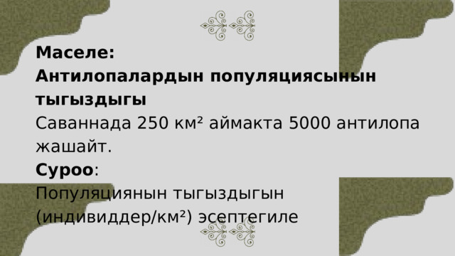Маселе: Антилопалардын популяциясынын тыгыздыгы Саваннада 250 км² аймакта 5000 антилопа жашайт. Суроо : Популяциянын тыгыздыгын (индивиддер/км²) эсептегиле 