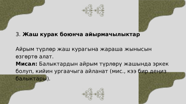 3. Жаш курак боюнча айырмачылыктар Айрым түрлөр жаш курагына жараша жынысын өзгөртө алат. Мисал: Балыктардын айрым түрлөрү жашында эркек болуп, кийин ургаачыга айланат (мис., кээ бир деңиз балыктары). 