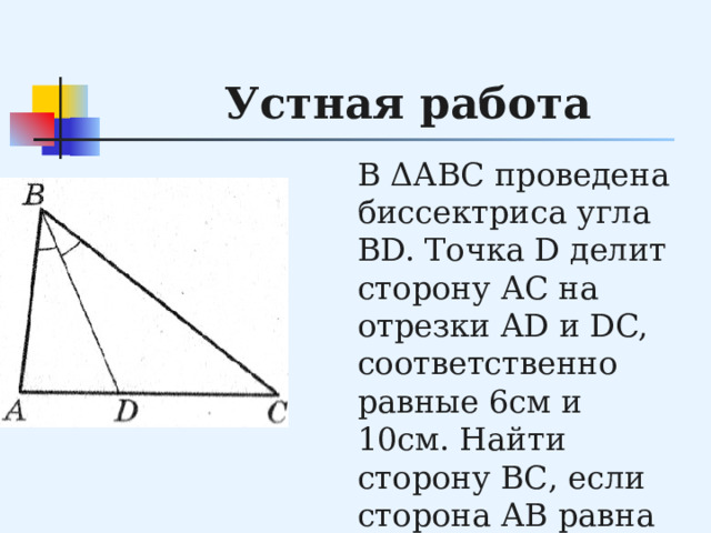 Устная работа В ΔАВС проведена биссектриса угла BD. Точка D делит сторону АС на отрезки AD и DC, соответственно равные 6см и 10см. Найти сторону ВС, если сторона АВ равна 9см. 