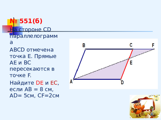 № 551(б) На стороне СD параллелограмма ABCD отмечена точка Е. Прямые АЕ и ВС пересекаются в точке F. Найдите DЕ и ЕС , если АВ = 8 см, AD= 5см, CF=2см 