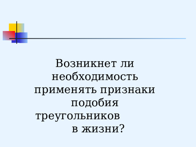 Возникнет ли необходимость применять признаки подобия треугольников в жизни? 