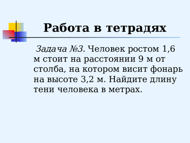 Работа в тетрадях  Задача №3. Человек ростом 1,6 м стоит на расстоянии 9 м от столба, на котором висит фонарь на высоте 3,2 м. Найдите длину тени человека в метрах. 