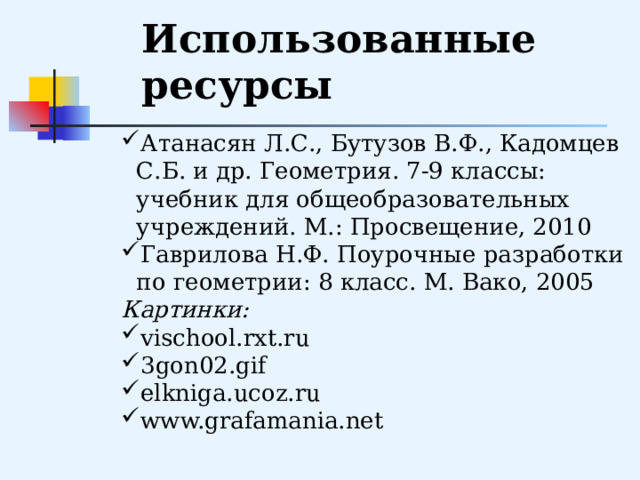 Использованные ресурсы Атанасян Л.С., Бутузов В.Ф., Кадомцев С.Б. и др. Геометрия. 7-9 классы: учебник для общеобразовательных учреждений. М.: Просвещение, 2010 Гаврилова Н.Ф. Поурочные разработки по геометрии: 8 класс. М. Вако, 2005 Картинки: vischool.rxt.ru 3gon02.gif elkniga.ucoz.ru www.grafamania.net 