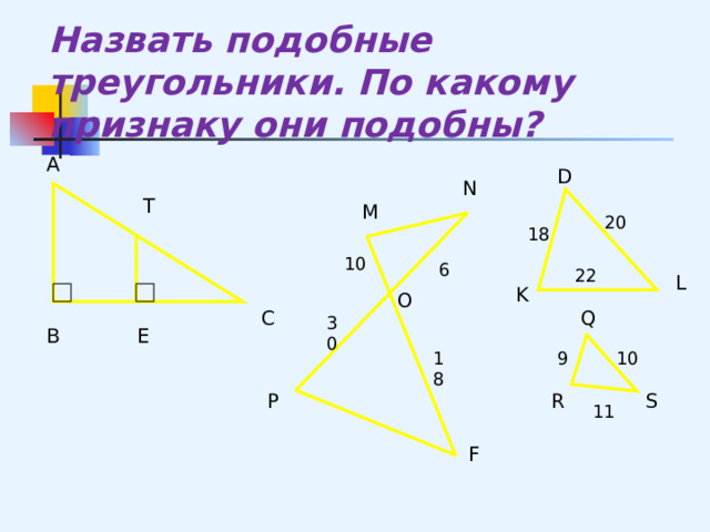 Назвать подобные треугольники. По какому признаку они подобны? А D N Т М 20 18 10 6 22 L K O С Q 30 Е В 9 18 10 S R P 11 F 