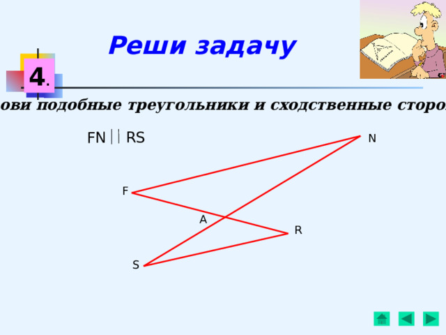 Реши задачу 4 . Назови подобные треугольники и сходственные стороны в них : FN RS N F A R S 