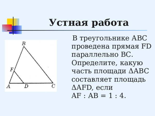 Устная работа  В треугольнике АВС проведена прямая FD параллельно ВС. Определите, какую часть площади ΔАВС составляет площадь ΔAFD, если AF : АВ = 1 : 4. 
