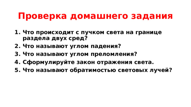 Проверка домашнего задания Что происходит с пучком света на границе раздела двух сред? Что называют углом падения? Что называют углом преломления? Сформулируйте закон отражения света. Что называют обратимостью световых лучей? 