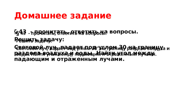 Домашнее задание § 43 - прочитать, ответить на вопросы.   Решить задачу: Световой луч, падает под углом 30 на границу раздела воздуха и воды. Найти угол между падающим и отраженным лучами. 