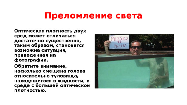 Преломление света Оптическая плотность двух сред может отличаться достаточно существенно, таким образом, становится возможна ситуация, приведенная на фотографии. Обратите внимание, насколько смещена голова относительно туловища, находящегося в жидкости, в среде с большей оптической плотностью. 