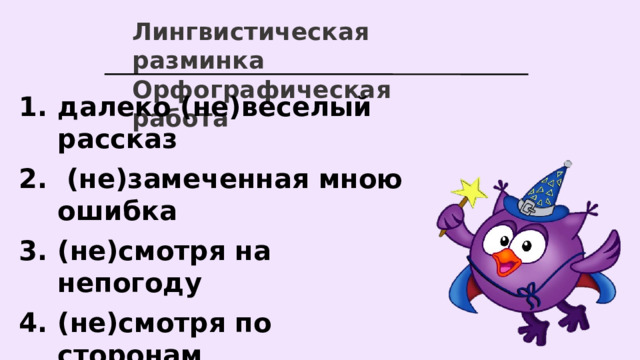 Лингвистическая разминка Орфографическая работа далеко (не)веселый рассказ  (не)замеченная мною ошибка (не)смотря на непогоду (не)смотря по сторонам (не)одиннадцать (не) от кого   