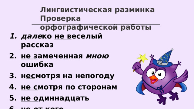 Лингвистическая разминка Проверка орфографической работы дале ко не в еселый рассказ не з амече н ная мною ошибка н ес мотря на непогоду не с мотря по сторонам не о диннадцать не о т кого   