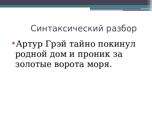  Синтаксический разбор Артур Грэй тайно покинул родной дом и проник за золотые ворота моря. 