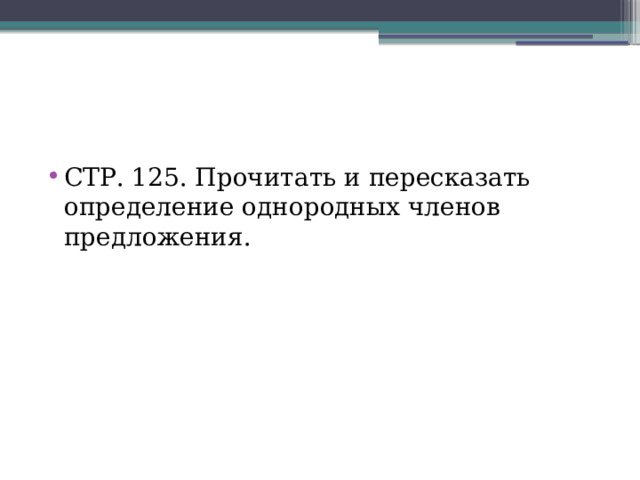 СТР. 125. Прочитать и пересказать определение однородных членов предложения. 