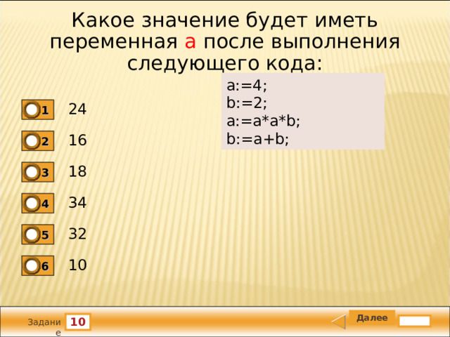 Какое значение будет иметь переменная а после выполнения следующего кода: a:=4;   b:=2;   a:=a*a*b;   b:=a+b; 24 1 16 2 18 3 34 4 32 5 10 6 10 Задание 