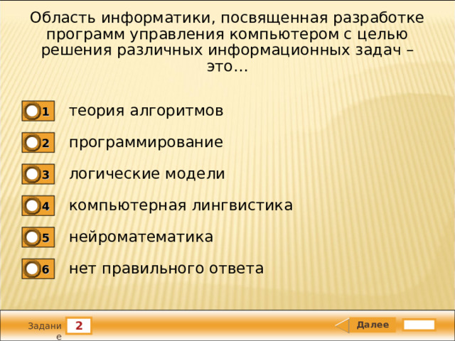 Область информатики, посвященная разработке программ управления компьютером с целью решения различных информационных задач – это… теория алгоритмов 1 программирование 2 логические модели 3 компьютерная лингвистика 4 нейроматематика 5 нет правильного ответа 6 2 Задание 